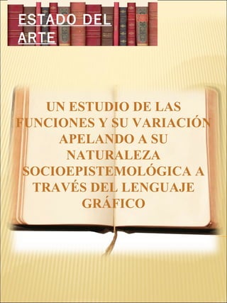 ESTADO DEL ARTE UN ESTUDIO DE LAS FUNCIONES Y SU VARIACIÓN APELANDO A SU NATURALEZA SOCIOEPISTEMOLÓGICA A TRAVÉS DEL LENGUAJE GRÁFICO 