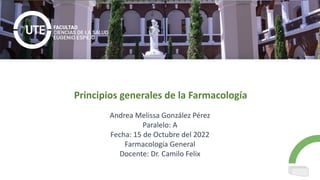 Andrea Melissa González Pérez
Paralelo: A
Fecha: 15 de Octubre del 2022
Farmacología General
Docente: Dr. Camilo Felix
Principios generales de la Farmacología
 