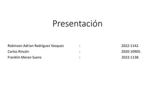 Presentación
Robinson Adrian Rodríguez Vasquez : 2022-1142.
Carlos Rincón : 2020-10905.
Franklin Meran Suero : 2022-1138.
 