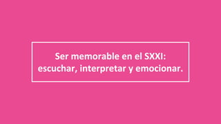 Ser memorable en el SXXI:
escuchar, interpretar y emocionar.
 