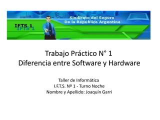 Trabajo Práctico N° 1
Diferencia entre Software y Hardware
Taller de Informática
I.F.T.S. Nº 1 - Turno Noche
Nombre y Apellido: Joaquín Garri
 