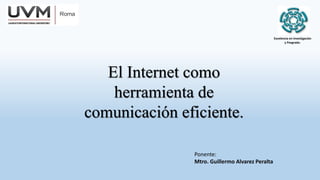 Excelencia en Investigación
y Posgrado.
El Internet como
herramienta de
comunicación eficiente.
Ponente:
Mtro. Guillermo Alvarez Peralta
 