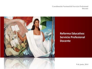 Reforma Educativa:
Servicio Profesional
Docente
Coordinación Nacional del Servicio Profesional
Docente
9 de junio, 2014
 