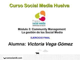 Curso Social Media HuelvaCurso Social Media Huelva
Módulo 3: Community Management
La gestión de los Social Media
EJERCICIO FINAL
Alumna: Victoria Vega GómezVictoria Vega Gómez
 