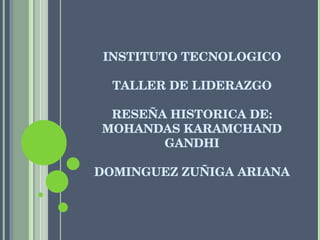 INSTITUTO TECNOLOGICO TALLER DE LIDERAZGO RESEÑA HISTORICA DE: MOHANDAS KARAMCHAND GANDHI DOMINGUEZ ZUÑIGA ARIANA 