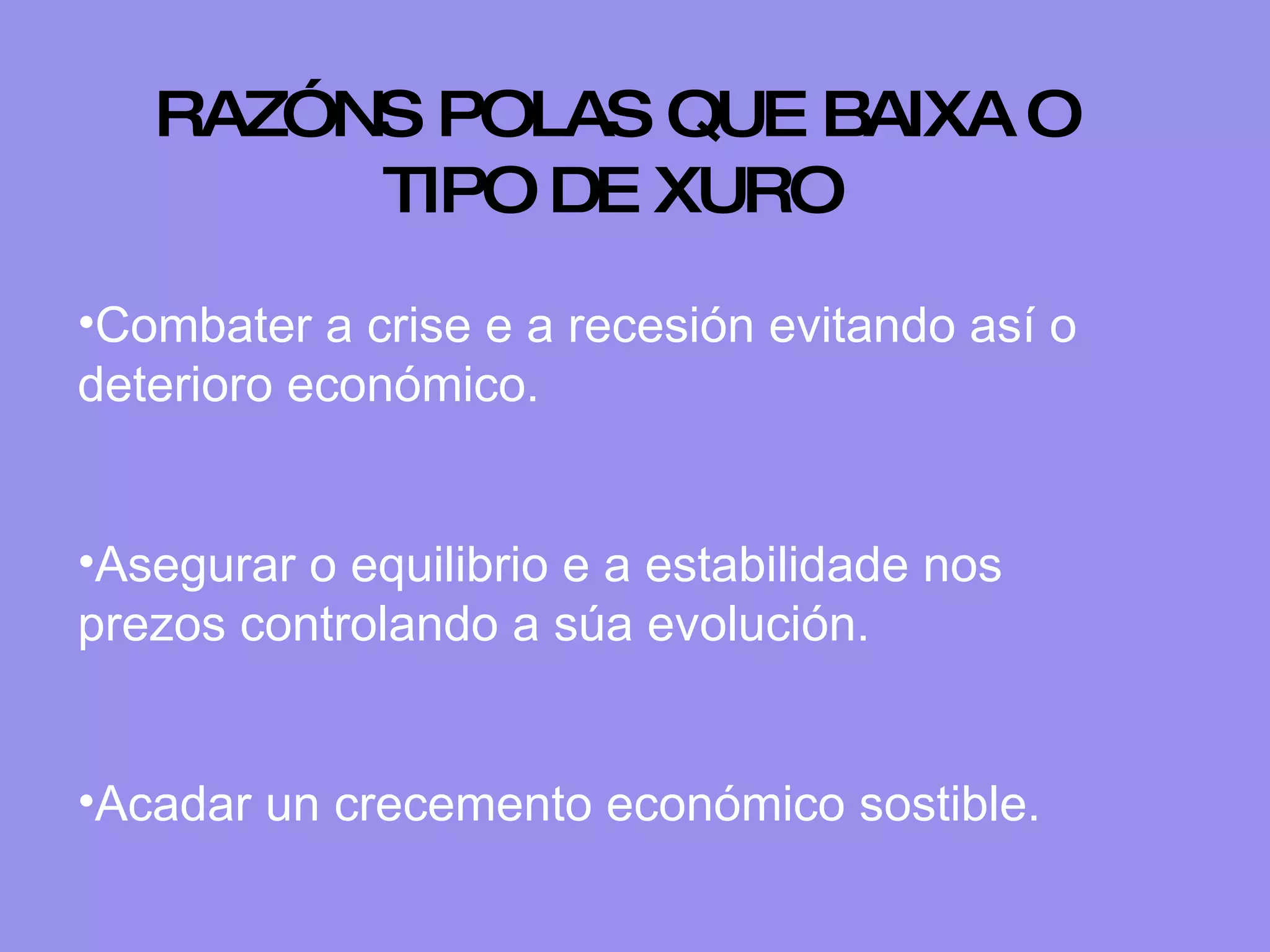 Combater a crise e a recesión evitando así o deterioro económico. Asegurar o equilibrio e a estabilidade nos prezos controlando a súa evolución. Acadar un crecemento económico sostible. RAZÓNS POLAS QUE BAIXA O TIPO DE XURO   