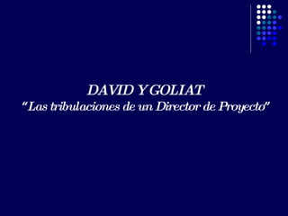 DAVID Y GOLIAT  “ Las tribulaciones de un Director de Proyecto ” 