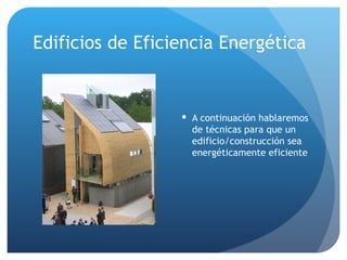 Edificios de Eficiencia Energética A continuación hablaremos de técnicas para que un edificio/construcción sea energéticamente eficiente 