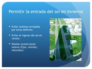 Permitir la entrada del sol en invierno  Evitar sombras arrojadas por otros edificios. Evitar el ingreso del sol en verano. Diseñar protecciones solares (fijas, móviles, naturales).  