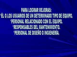 PARA LOGRAR MEJORAS: *ÉL O LOS USUARIOS DE UN DETERMINADO TIPO DE EQUIPO. *PERSONAL RELACIONADO CON EL EQUIPO. *RESPONSABLES DEL MANTENIMIENTO. *PERSONAL DE DISEÑO O INGIENERÍA. 