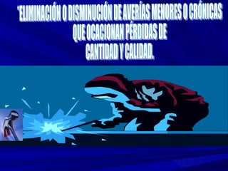 *ELIMINACIÓN O DISMINUCIÓN DE AVERÍAS MENORES O CRÓNICAS QUE OCACIONAN PÉRDIDAS DE  CANTIDAD Y CALIDAD. 