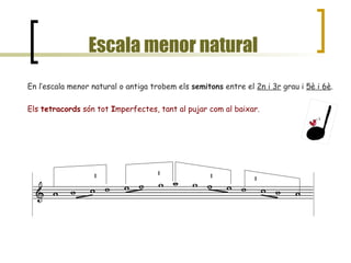 Escala menor natural En l’escala menor natural o antiga trobem els  semitons  entre el  2n i 3r  grau i  5è i 6è . Els  tetracords  són tot  I mperfectes, tant al pujar com al baixar. I I I I 