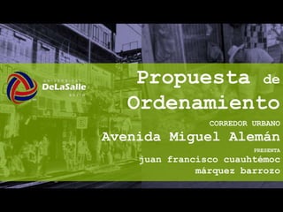 Propuesta de
   Ordenamiento
                CORREDOR URBANO
Avenida Miguel Alemán
                         PRESENTA
    juan francisco cuauhtémoc
              márquez barrozo
 