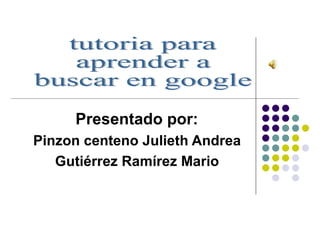 Presentado por:  Pinzon centeno Julieth Andrea  Gutiérrez Ramírez Mario  tutoria para  aprender a  buscar en google 