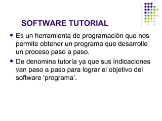 SOFTWARE TUTORIAL Es un herramienta de programación que nos permite obtener un programa que desarrolle un proceso paso a paso.  De denomina tutoría ya que sus indicaciones van paso a paso para lograr el objetivo del software ‘programa’. 