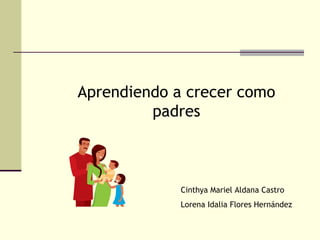 Aprendiendo a crecer como padres Cinthya Mariel Aldana Castro Lorena Idalia Flores Hernández 