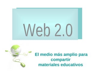 Web 2.0 El medio más amplio para compartir  materiales educativos   