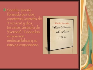 Soneto: poema formado por dos cuartetos (estrofa de 4 versos) y dos  tercetos (estrofa de 3 versos). Todos los versos son endecasílabos y su rima es consonante. 