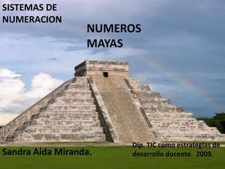 SISTEMAS DE
NUMERACION
                  NUMEROS
                  MAYAS




                       Dip. TIC como estrategias de
Sandra Aída Miranda.   desarrollo docente. 2009.
 
