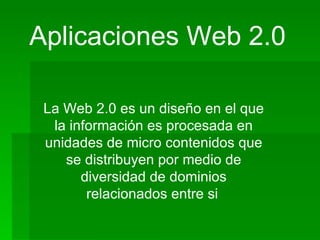 Aplicaciones Web 2.0  La Web 2.0 es un diseño en el que la información es procesada en unidades de micro contenidos que se distribuyen por medio de diversidad de dominios relacionados entre si   