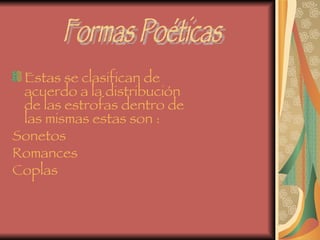 Estas se clasifican de acuerdo a la distribución de las estrofas dentro de las mismas estas son : Sonetos  Romances Coplas Formas Poéticas 