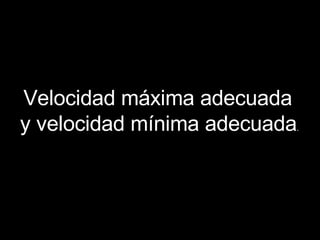 Velocidad máxima adecuada y velocidad mínima adecuada .