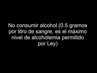 No consumir alcohol (0.5 gramos por litro de sangre, es el máximo nivel de alcoholemia permitido por Ley)