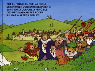 TOT EL POBLE, EL REI I LA REINA ESTAN MOLT CONTENTS DEMANEN A SANT JORDI QUE QUEDI PERÒ ELL DECIDEIX MARXAR PER PODER  AJUDAR A ALTRES POBLES 