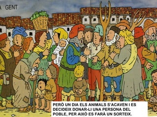 PERÒ UN DIA ELS ANIMALS S’ACAVEN I ES DECIDEIX DONAR-LI UNA PERSONA DEL POBLE, PER AIXÒ ES FARÀ UN SORTEIX. 
