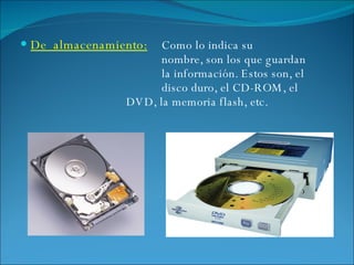 De  almacenamiento: Como lo indica su  nombre, son los que guardan  la información. Estos son, el  disco duro, el CD-ROM, el  DVD, la memoria flash, etc. 