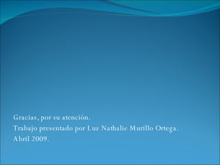 Gracias, por su atención. Trabajo presentado por Luz Nathalie Murillo Ortega. Abril 2009. 