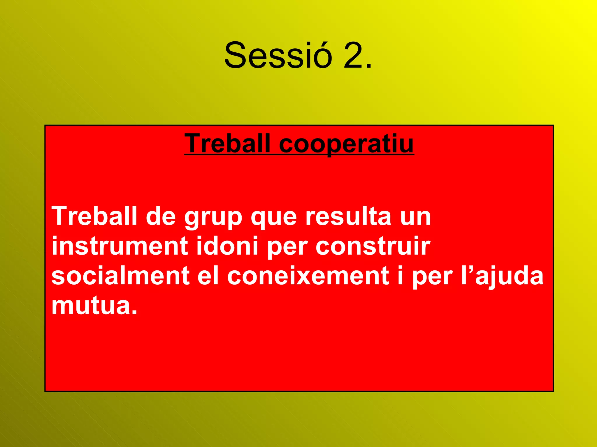 Sessió 2. Treball cooperatiu Treball de grup que resulta un instrument idoni per construir socialment el coneixement i per l’ajuda mutua. 