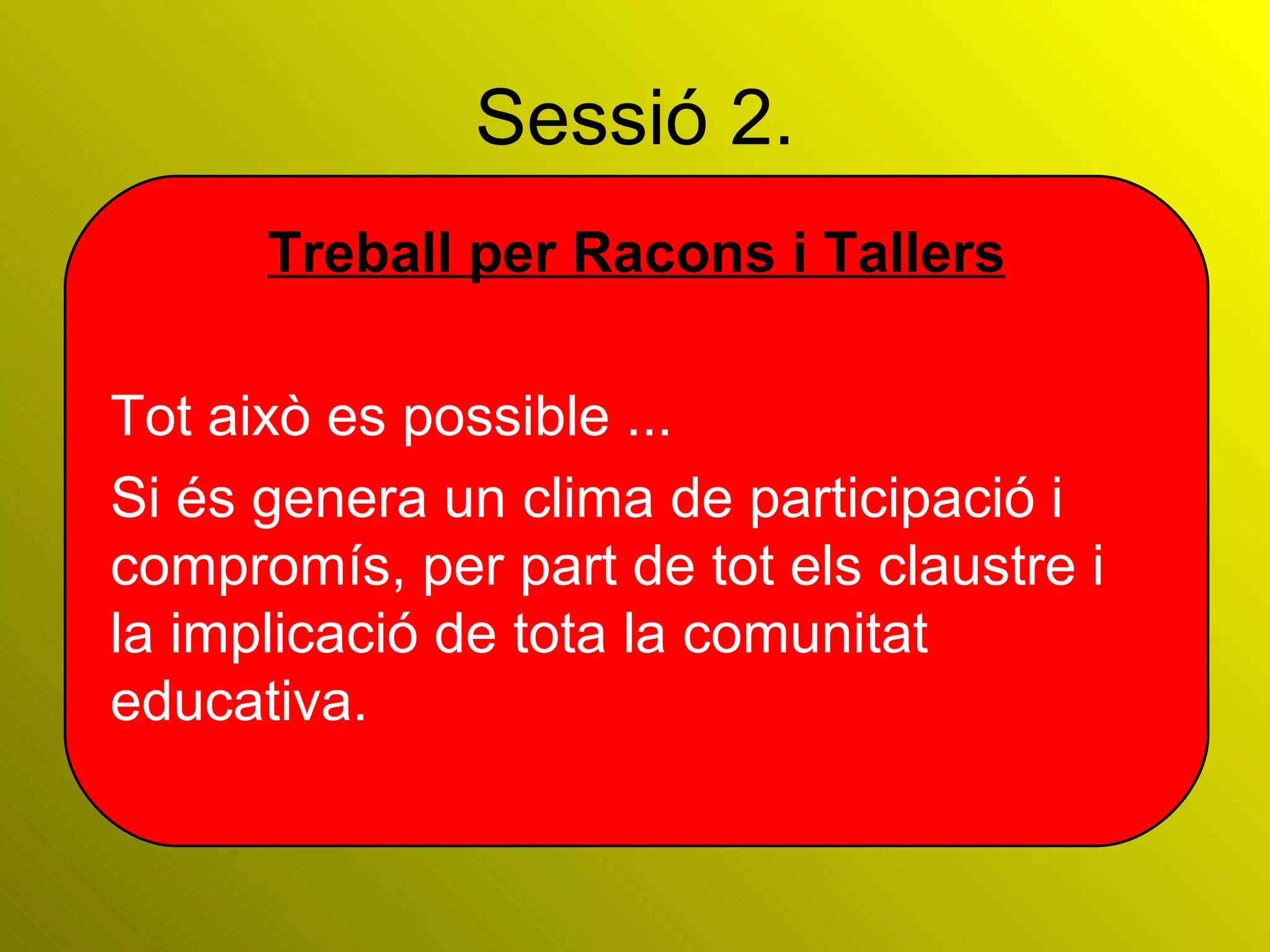Sessió 2. Treball per Racons i Tallers Tot això es possible ... Si és genera un clima de participació i compromís, per part de tot els claustre i  la implicació de tota la comunitat educativa. 
