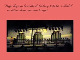 Diego llegó en la noche de bodas y le pidió a Isabel
un último beso, que ésta le negó.
 
