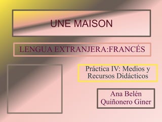 UNE MAISON

LENGUA EXTRANJERA:FRANCÉS

             Práctica IV: Medios y
             Recursos Didácticos

                   Ana Belén
                 Quiñonero Giner
 