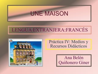 UNE MAISON

LENGUA EXTRANJERA:FRANCÉS

            Práctica IV: Medios y
            Recursos Didácticos

                   Ana Belén
                 Quiñonero Giner
 
