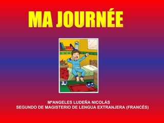 MA JOURNÉE   MªANGELES LUDEÑA NICOLÁS SEGUNDO DE MAGISTERIO DE LENGUA EXTRANJERA (FRANCÉS)   