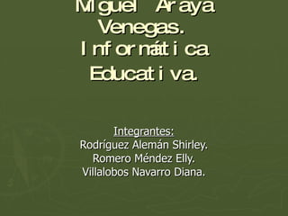 Miguel Araya Venegas. Informática Educativa . Integrantes: Rodríguez Alemán Shirley. Romero Méndez Elly. Villalobos Navarro Diana. 