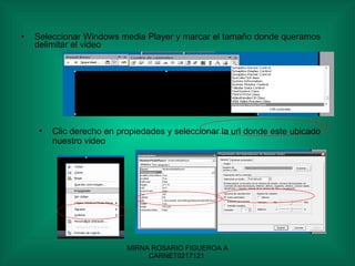 Seleccionar Windows media Player y marcar el tamaño donde queramos delimitar el video  Clic derecho en propiedades y seleccionar la url donde este ubicado nuestro video 