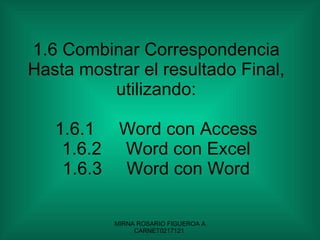 1.6 Combinar Correspondencia Hasta mostrar el resultado Final, utilizando: 1.6.1 Word con Access 1.6.2 Word con Excel 1.6.3 Word con Word 