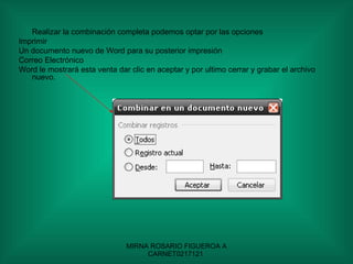 Realizar la combinación completa podemos optar por las opciones  Imprimir Un documento nuevo de Word para su posterior impresión Correo Electrónico Word le mostrará esta venta dar clic en aceptar y por ultimo cerrar y grabar el archivo nuevo. 