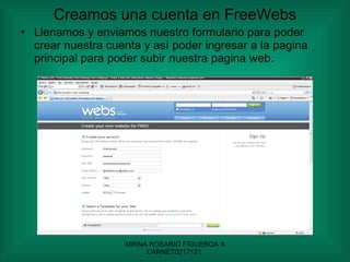 Creamos una cuenta en FreeWebs Llenamos y enviamos nuestro formulario para poder crear nuestra cuenta y así poder ingresar a la pagina principal para poder subir nuestra pagina web. 