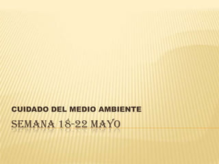 CUIDADO DEL MEDIO AMBIENTE

SEMANA 18-22 MAYO
 