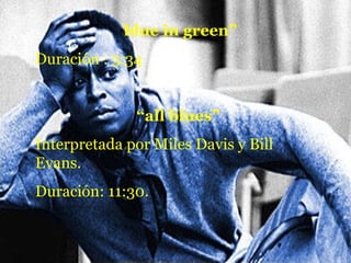 “ blue in green” Duración : 5:34 “ all blues” Interpretada por Miles Davis y Bill Evans. Duración: 11:30. 