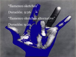 “ flamenco sketches”  Duración: 9:26 “ flamenco sketches alternative” Duración: 9:29 