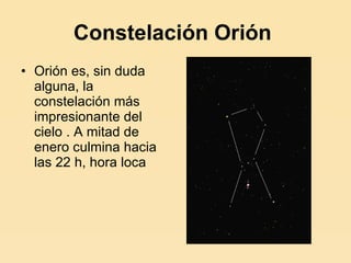 Constelación Orión   Orión es, sin duda alguna, la constelación más impresionante del cielo . A mitad de enero culmina hacia las 22 h, hora loca 