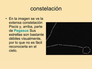 constelación En la imagen se ve la extensa constelación Piscis y, arriba, parte de  Pegasus  Sus estrellas son bastante débiles visualmente, por lo que no es fácil reconocerla en el cielo.  