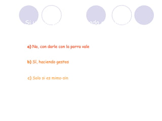 Si un policía ha arrestado a un mimo, ¿debe decirle que guarde silencio? a)  No, con darle con la porra vale b)  Sí, haciendo gestos c)  Solo si es mimo-sin 