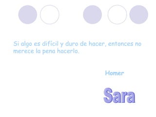Sara Si algo es difícil y duro de hacer, entonces no merece la pena hacerlo.   Homer 