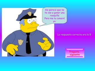 Pregunta  siguiente me parece que no te vas a ganar una rosquilla Pero me la comeré yo. La respuesta correcta era la B 